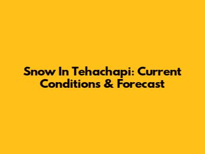 Snow In Tehachapi: Current Conditions & Forecast