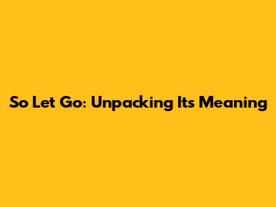 So Let Go: Unpacking Its Meaning