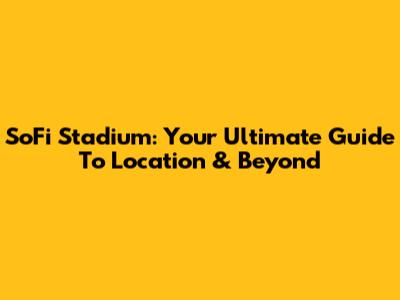 SoFi Stadium: Your Ultimate Guide To Location & Beyond