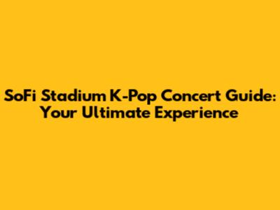 SoFi Stadium K-Pop Concert Guide: Your Ultimate Experience