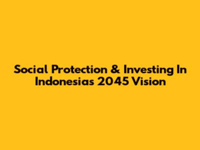 Social Protection & Investing In Indonesia's 2045 Vision