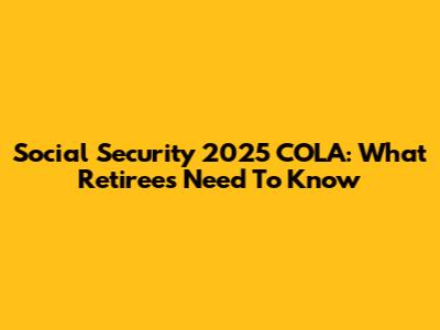 Social Security 2025 COLA: What Retirees Need To Know