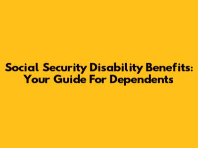 Social Security Disability Benefits: Your Guide For Dependents