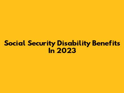 Social Security Disability Benefits In 2023