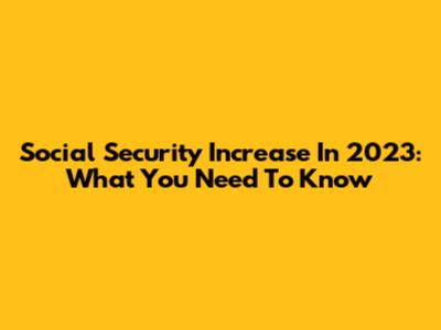 Social Security Increase In 2023: What You Need To Know