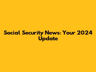 Social Security News: Your 2024 Update