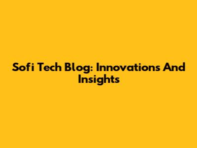 Sofi Tech Blog: Innovations And Insights