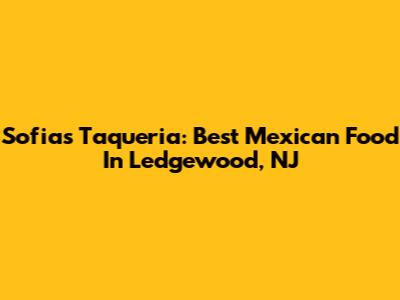 Sofia's Taqueria: Best Mexican Food In Ledgewood, NJ