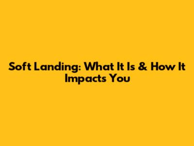 Soft Landing: What It Is & How It Impacts You