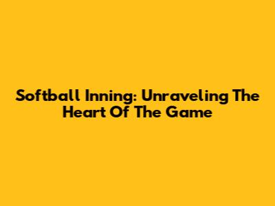 Softball Inning: Unraveling The Heart Of The Game