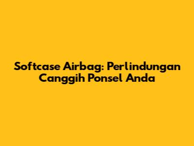 Softcase Airbag: Perlindungan Canggih Ponsel Anda