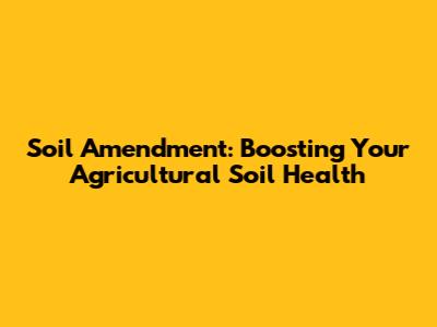 Soil Amendment: Boosting Your Agricultural Soil Health
