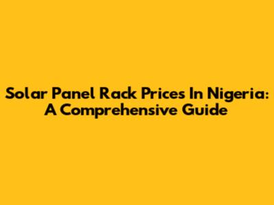 Solar Panel Rack Prices In Nigeria: A Comprehensive Guide