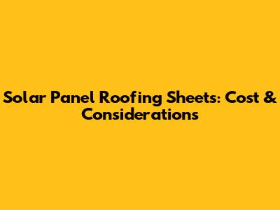 Solar Panel Roofing Sheets: Cost & Considerations