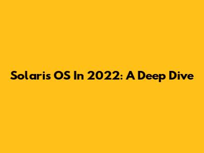 Solaris OS In 2022: A Deep Dive