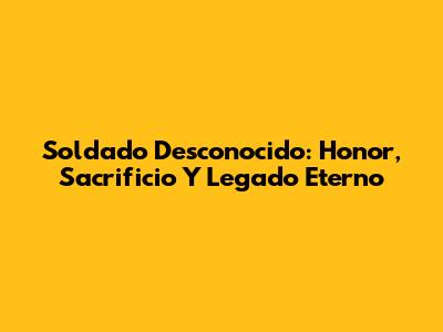 Soldado Desconocido: Honor, Sacrificio Y Legado Eterno