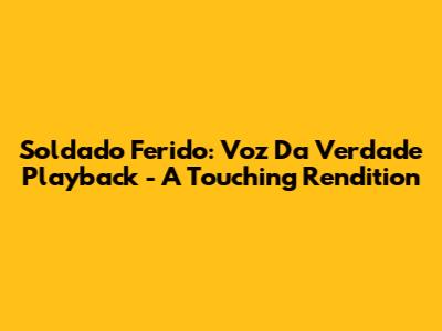 Soldado Ferido: Voz Da Verdade Playback - A Touching Rendition