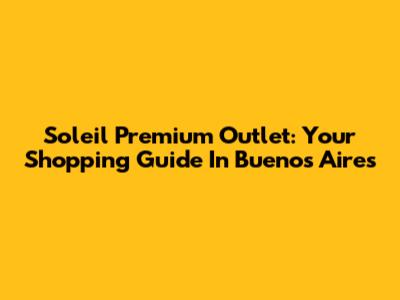 Soleil Premium Outlet: Your Shopping Guide In Buenos Aires