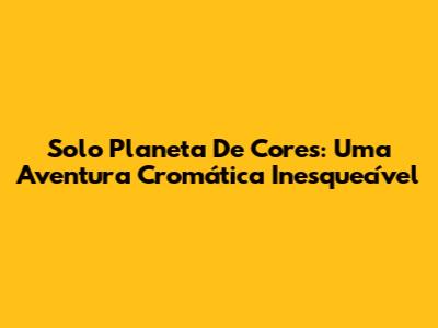 Solo Planeta De Cores: Uma Aventura Cromática Inesquecível