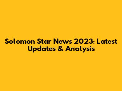 Solomon Star News 2023: Latest Updates & Analysis