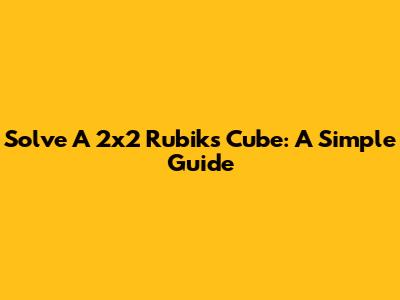 Solve A 2x2 Rubik's Cube: A Simple Guide
