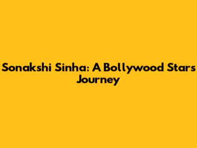 Sonakshi Sinha: A Bollywood Star's Journey