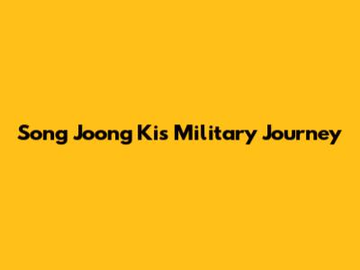 Song Joong Ki's Military Journey