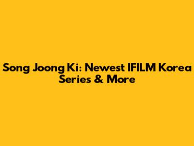 Song Joong Ki: Newest IFILM Korea Series & More