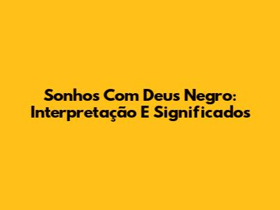 Sonhos Com Deus Negro: Interpretação E Significados