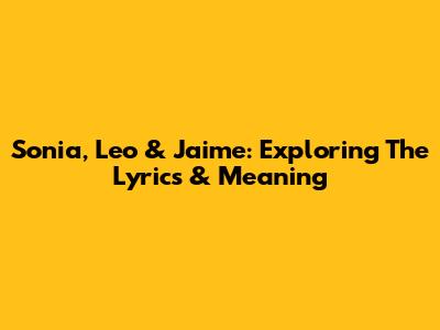 Sonia, Leo & Jaime: Exploring The Lyrics & Meaning