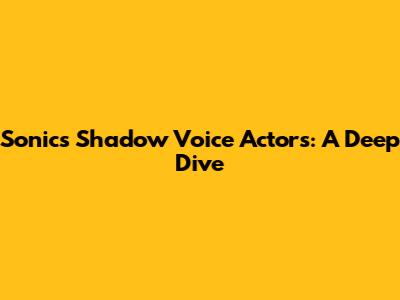 Sonic's Shadow Voice Actors: A Deep Dive