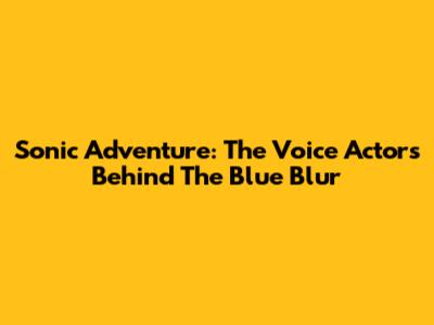 Sonic Adventure: The Voice Actors Behind The Blue Blur