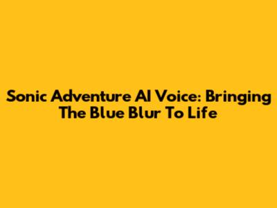 Sonic Adventure AI Voice: Bringing The Blue Blur To Life