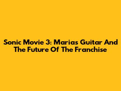 Sonic Movie 3: Maria's Guitar And The Future Of The Franchise