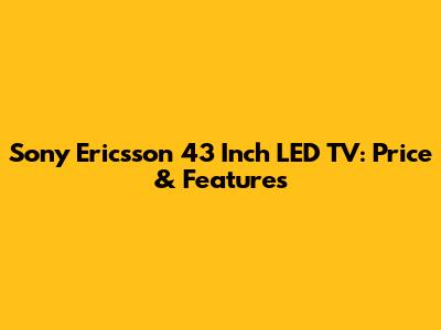 Sony Ericsson 43 Inch LED TV: Price & Features