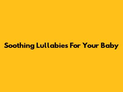 Soothing Lullabies For Your Baby