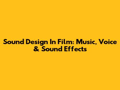 Sound Design In Film: Music, Voice & Sound Effects