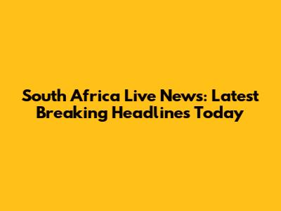 South Africa Live News: Latest Breaking Headlines Today