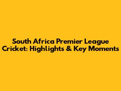 South Africa Premier League Cricket: Highlights & Key Moments