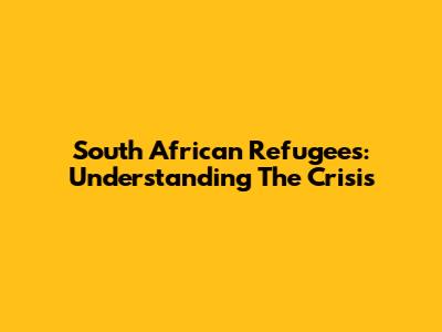 South African Refugees: Understanding The Crisis