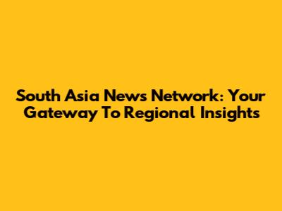 South Asia News Network: Your Gateway To Regional Insights