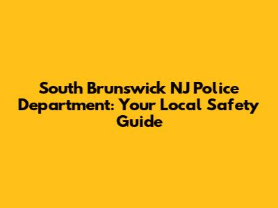 South Brunswick NJ Police Department: Your Local Safety Guide