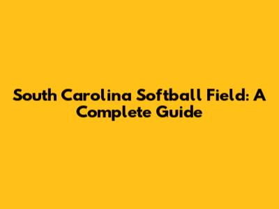 South Carolina Softball Field: A Complete Guide