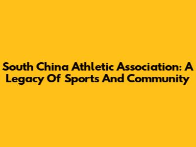 South China Athletic Association: A Legacy Of Sports And Community
