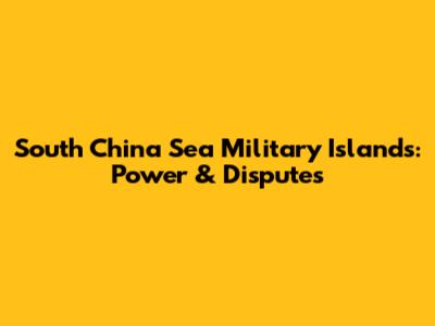 South China Sea Military Islands: Power & Disputes