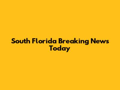 South Florida Breaking News Today