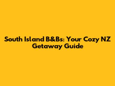 South Island B&Bs: Your Cozy NZ Getaway Guide