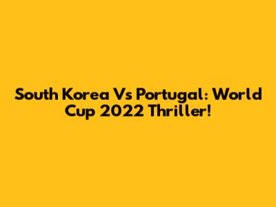 South Korea Vs Portugal: World Cup 2022 Thriller!