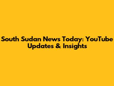 South Sudan News Today: YouTube Updates & Insights