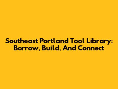 Southeast Portland Tool Library: Borrow, Build, And Connect